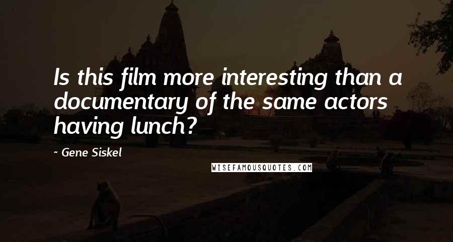 Gene Siskel Quotes: Is this film more interesting than a documentary of the same actors having lunch?