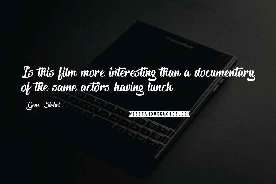 Gene Siskel Quotes: Is this film more interesting than a documentary of the same actors having lunch?