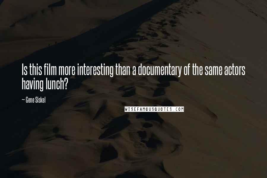 Gene Siskel Quotes: Is this film more interesting than a documentary of the same actors having lunch?