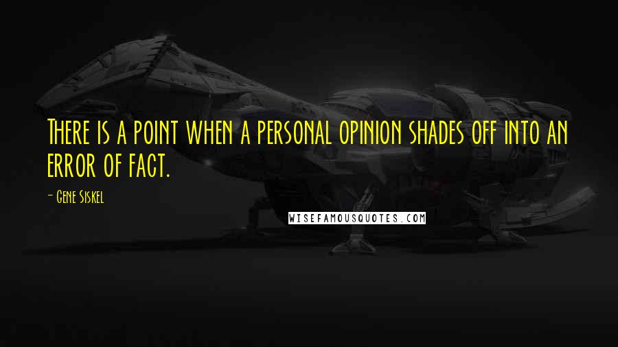 Gene Siskel Quotes: There is a point when a personal opinion shades off into an error of fact.
