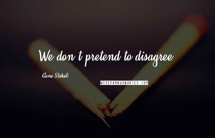 Gene Siskel Quotes: We don't pretend to disagree.