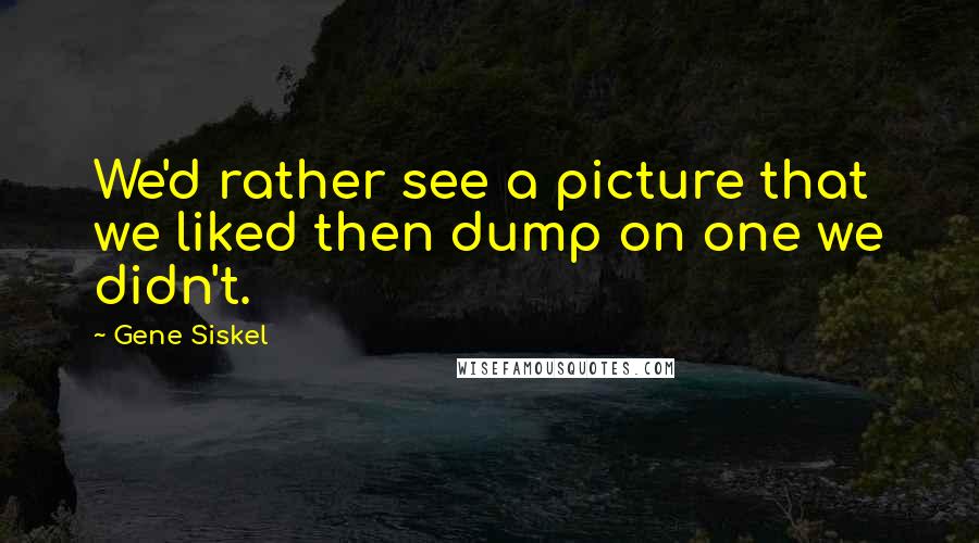 Gene Siskel Quotes: We'd rather see a picture that we liked then dump on one we didn't.