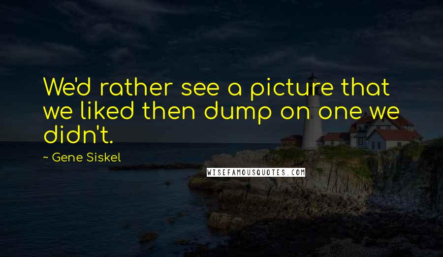 Gene Siskel Quotes: We'd rather see a picture that we liked then dump on one we didn't.