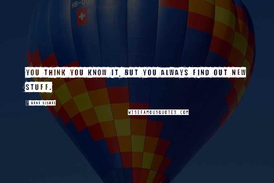Gene Siskel Quotes: You think you know it, but you always find out new stuff.