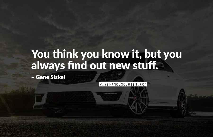 Gene Siskel Quotes: You think you know it, but you always find out new stuff.