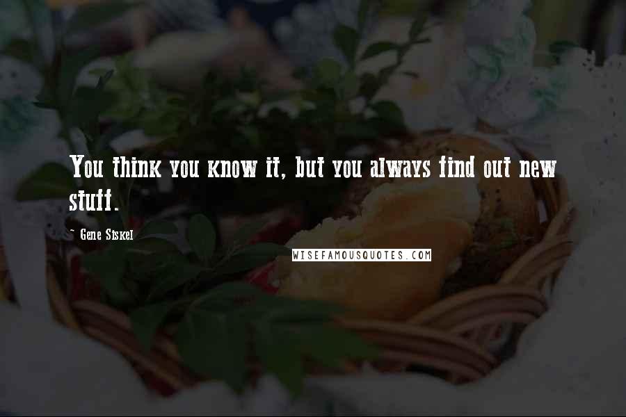 Gene Siskel Quotes: You think you know it, but you always find out new stuff.