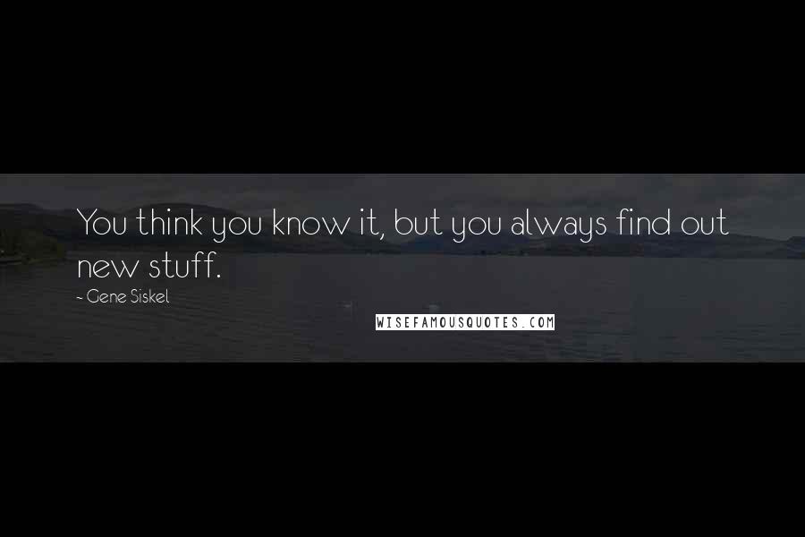 Gene Siskel Quotes: You think you know it, but you always find out new stuff.