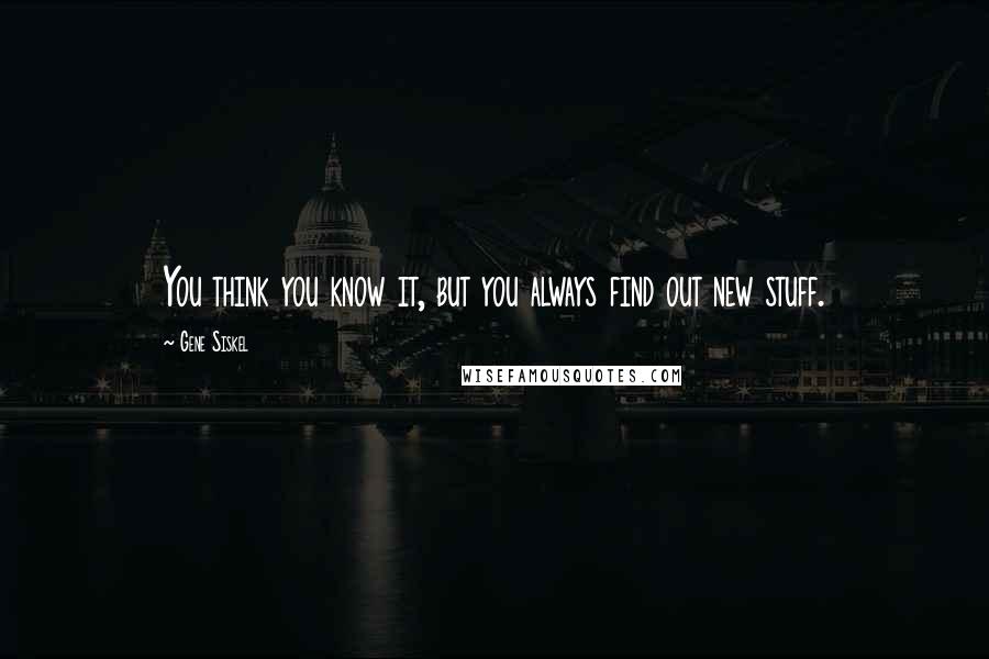 Gene Siskel Quotes: You think you know it, but you always find out new stuff.