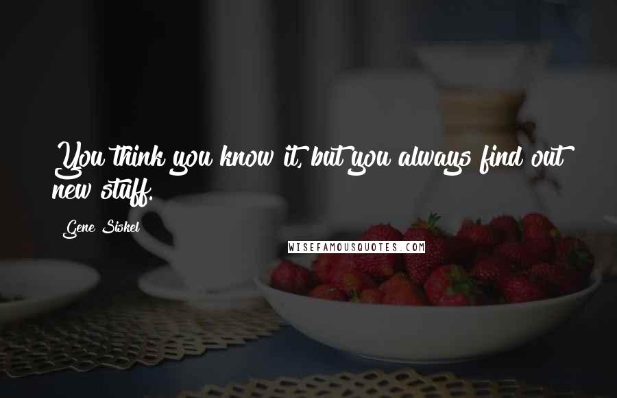 Gene Siskel Quotes: You think you know it, but you always find out new stuff.