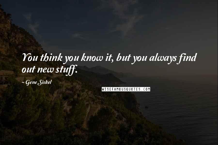 Gene Siskel Quotes: You think you know it, but you always find out new stuff.