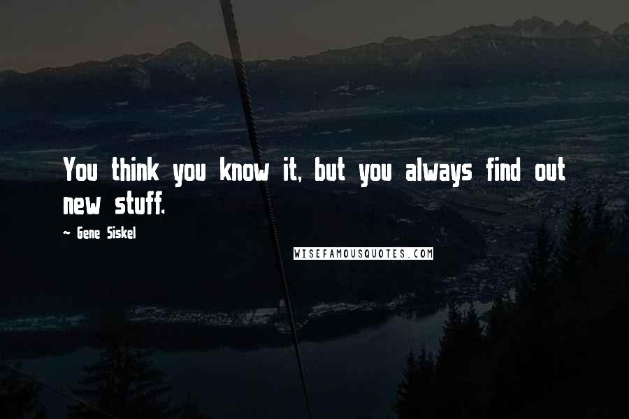 Gene Siskel Quotes: You think you know it, but you always find out new stuff.