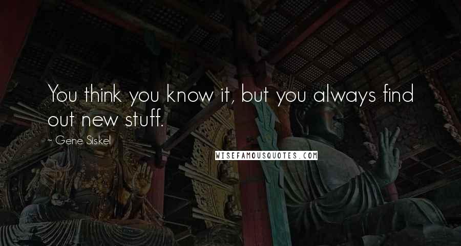 Gene Siskel Quotes: You think you know it, but you always find out new stuff.