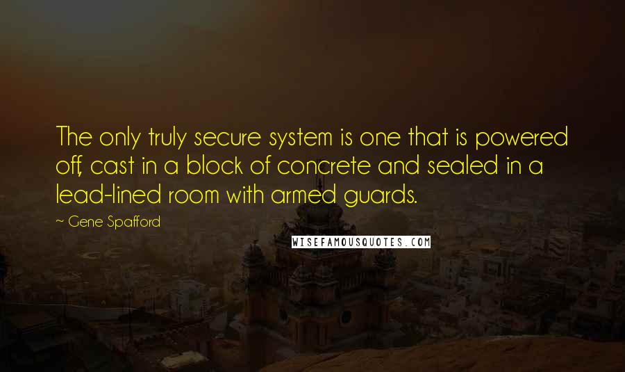 Gene Spafford Quotes: The only truly secure system is one that is powered off, cast in a block of concrete and sealed in a lead-lined room with armed guards.