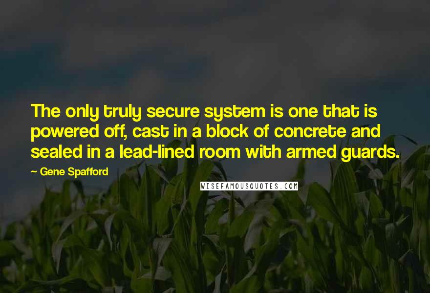 Gene Spafford Quotes: The only truly secure system is one that is powered off, cast in a block of concrete and sealed in a lead-lined room with armed guards.