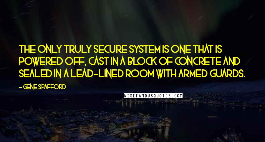 Gene Spafford Quotes: The only truly secure system is one that is powered off, cast in a block of concrete and sealed in a lead-lined room with armed guards.