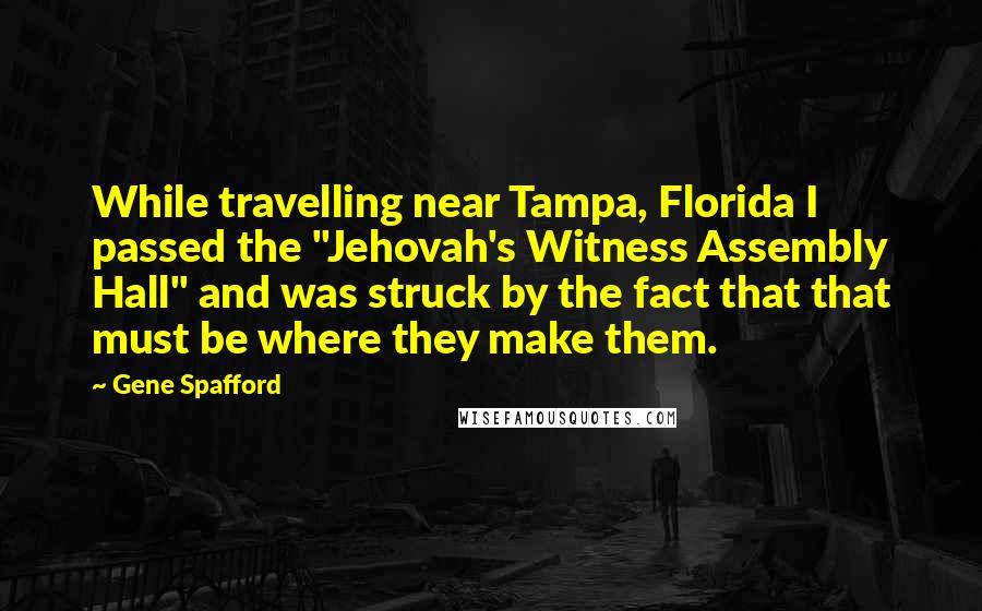 Gene Spafford Quotes: While travelling near Tampa, Florida I passed the "Jehovah's Witness Assembly Hall" and was struck by the fact that that must be where they make them.