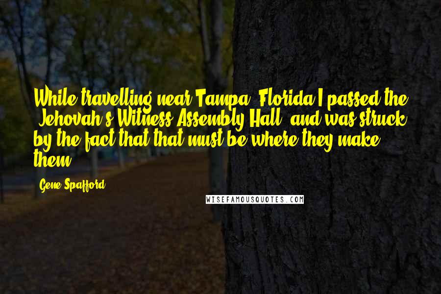 Gene Spafford Quotes: While travelling near Tampa, Florida I passed the "Jehovah's Witness Assembly Hall" and was struck by the fact that that must be where they make them.