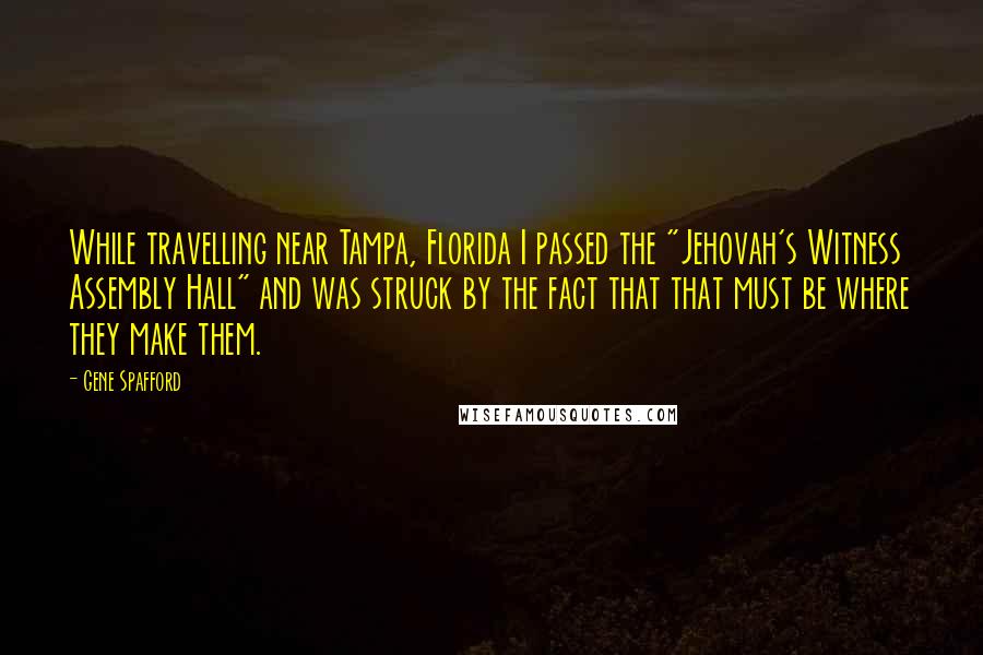 Gene Spafford Quotes: While travelling near Tampa, Florida I passed the "Jehovah's Witness Assembly Hall" and was struck by the fact that that must be where they make them.