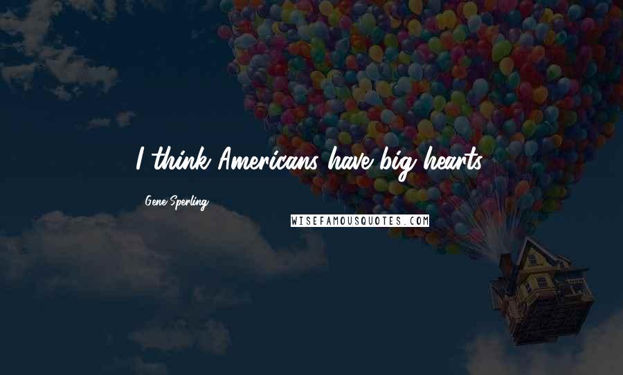 Gene Sperling Quotes: I think Americans have big hearts.