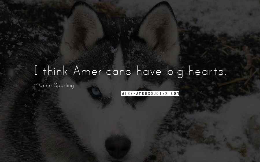 Gene Sperling Quotes: I think Americans have big hearts.