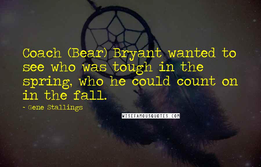 Gene Stallings Quotes: Coach (Bear) Bryant wanted to see who was tough in the spring, who he could count on in the fall.