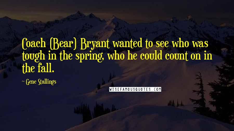 Gene Stallings Quotes: Coach (Bear) Bryant wanted to see who was tough in the spring, who he could count on in the fall.