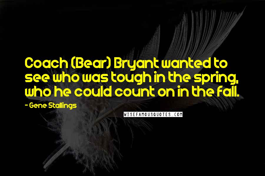 Gene Stallings Quotes: Coach (Bear) Bryant wanted to see who was tough in the spring, who he could count on in the fall.