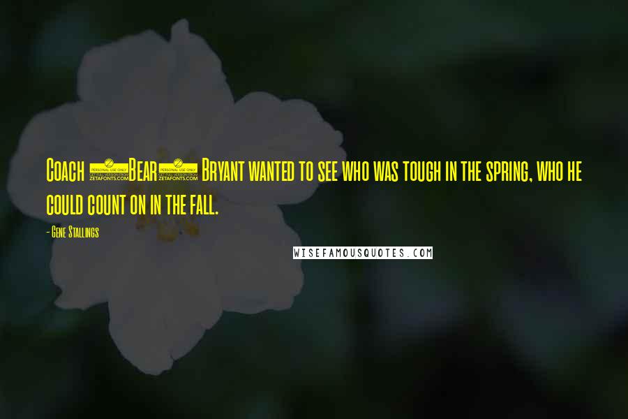 Gene Stallings Quotes: Coach (Bear) Bryant wanted to see who was tough in the spring, who he could count on in the fall.