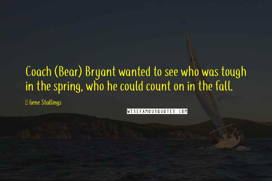Gene Stallings Quotes: Coach (Bear) Bryant wanted to see who was tough in the spring, who he could count on in the fall.