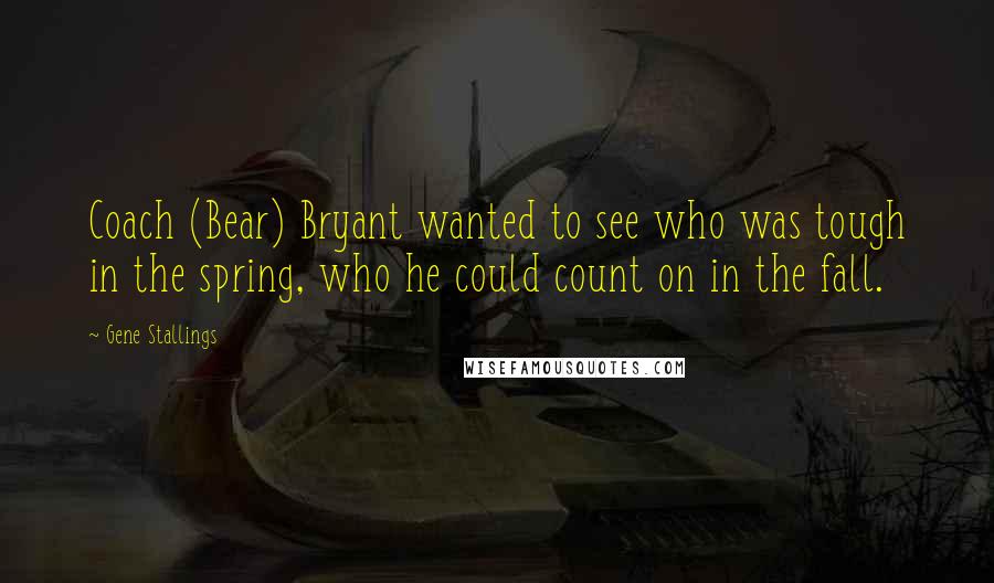 Gene Stallings Quotes: Coach (Bear) Bryant wanted to see who was tough in the spring, who he could count on in the fall.
