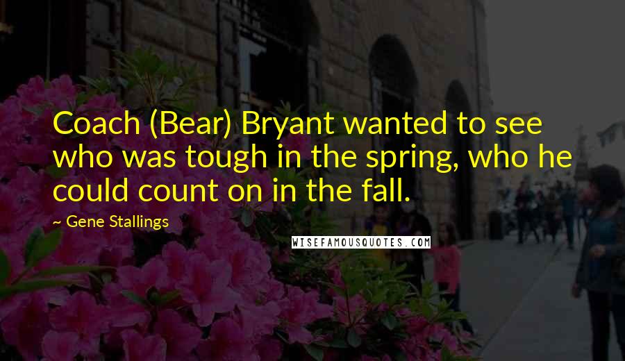Gene Stallings Quotes: Coach (Bear) Bryant wanted to see who was tough in the spring, who he could count on in the fall.