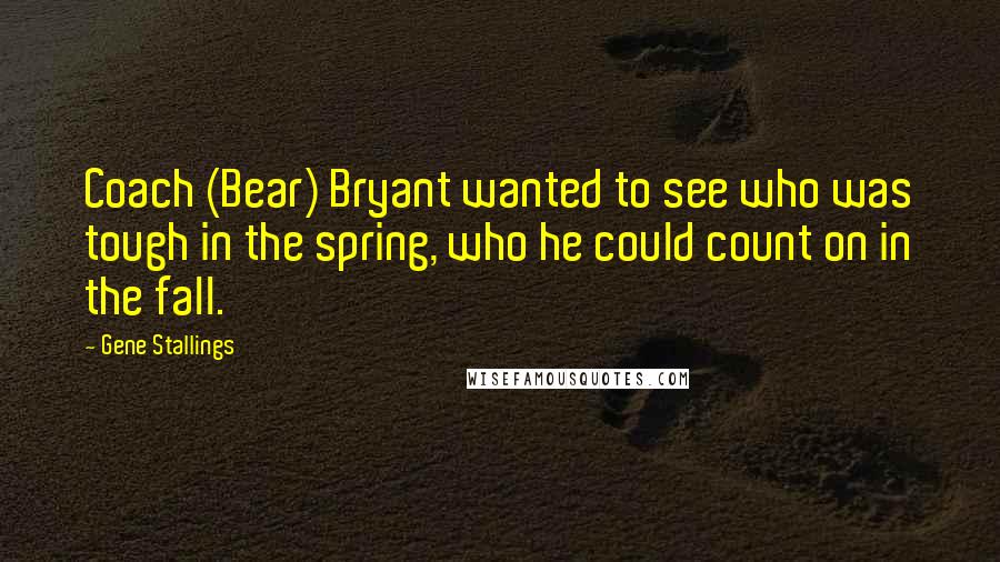 Gene Stallings Quotes: Coach (Bear) Bryant wanted to see who was tough in the spring, who he could count on in the fall.
