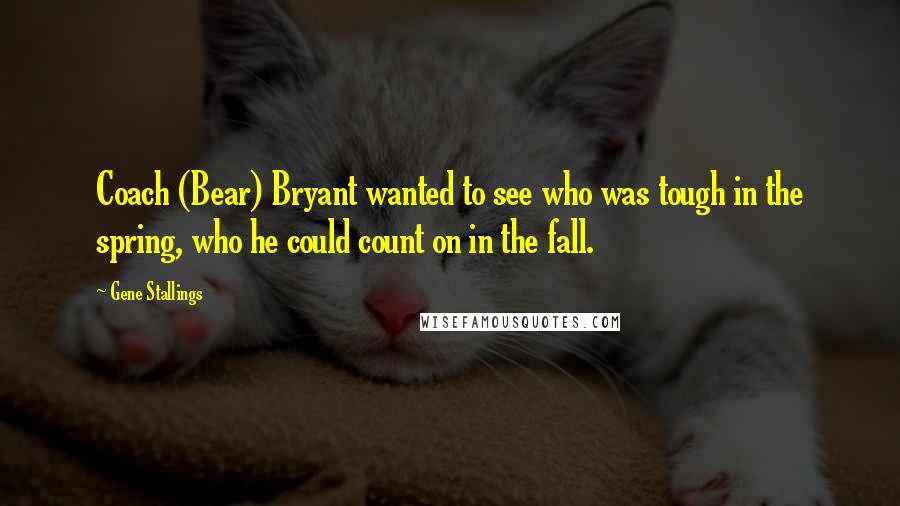 Gene Stallings Quotes: Coach (Bear) Bryant wanted to see who was tough in the spring, who he could count on in the fall.
