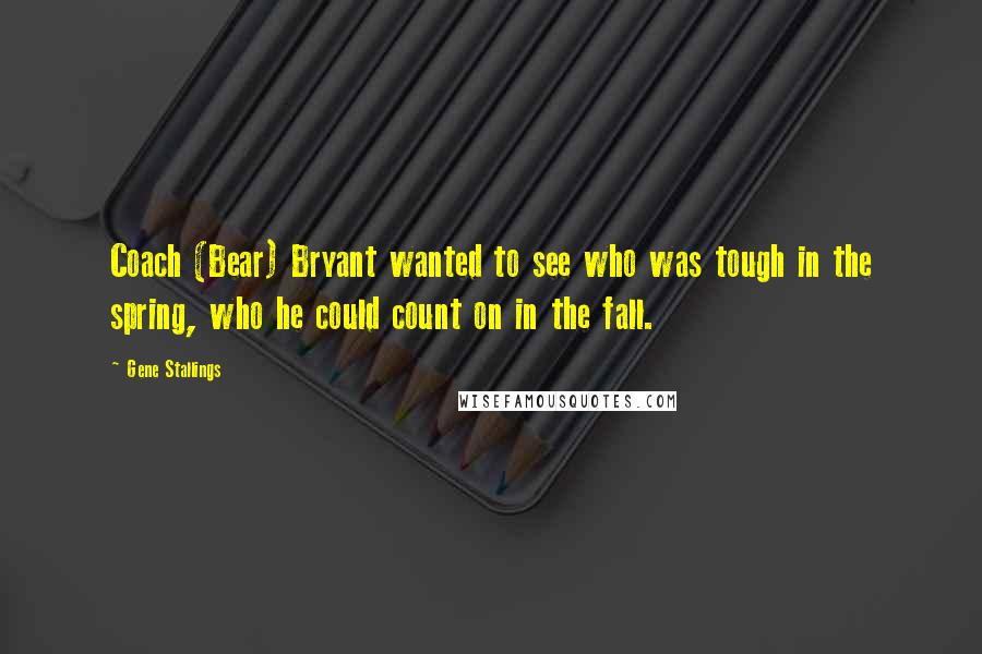 Gene Stallings Quotes: Coach (Bear) Bryant wanted to see who was tough in the spring, who he could count on in the fall.