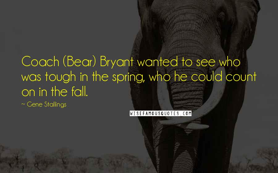 Gene Stallings Quotes: Coach (Bear) Bryant wanted to see who was tough in the spring, who he could count on in the fall.