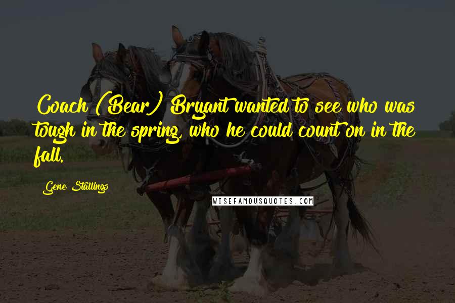 Gene Stallings Quotes: Coach (Bear) Bryant wanted to see who was tough in the spring, who he could count on in the fall.