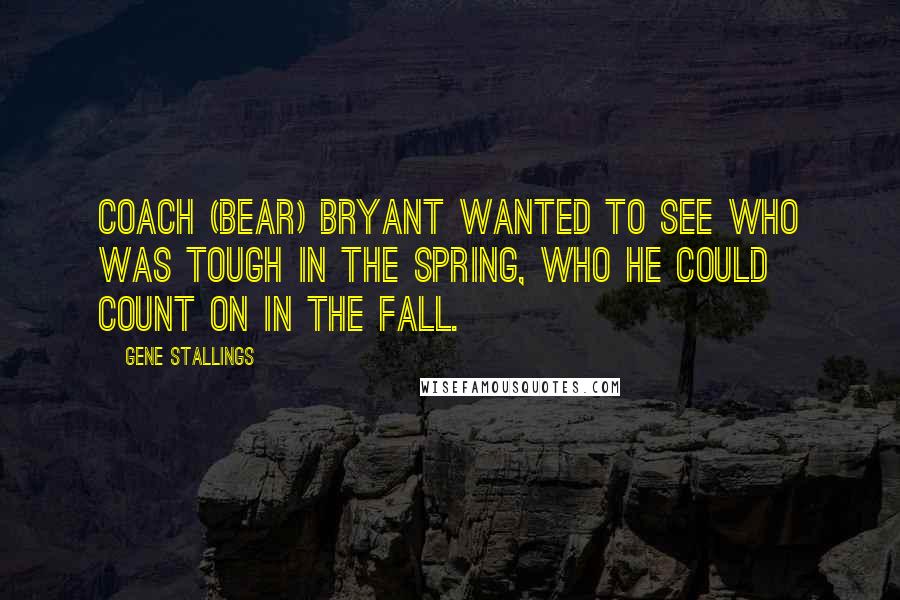 Gene Stallings Quotes: Coach (Bear) Bryant wanted to see who was tough in the spring, who he could count on in the fall.
