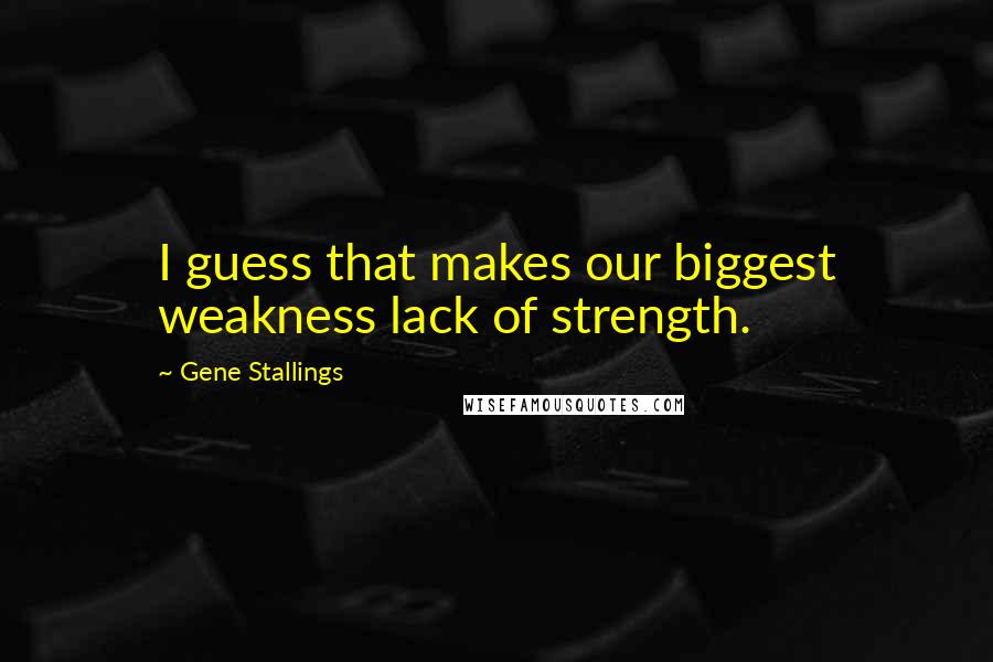 Gene Stallings Quotes: I guess that makes our biggest weakness lack of strength.