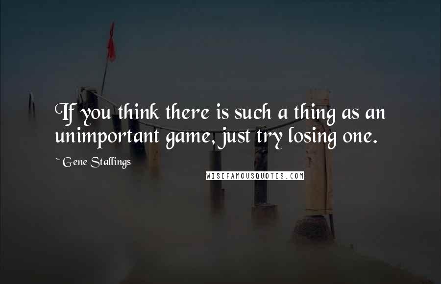 Gene Stallings Quotes: If you think there is such a thing as an unimportant game, just try losing one.