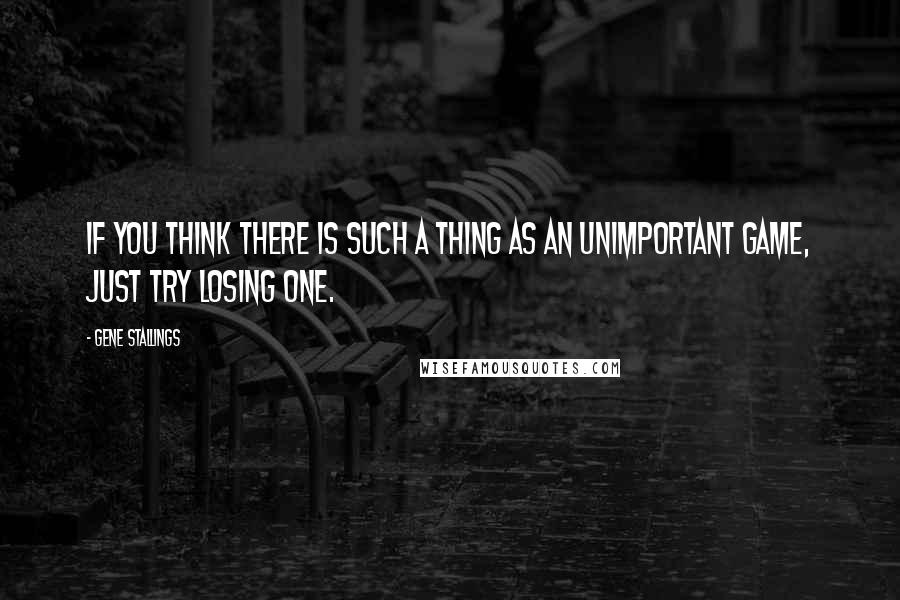 Gene Stallings Quotes: If you think there is such a thing as an unimportant game, just try losing one.