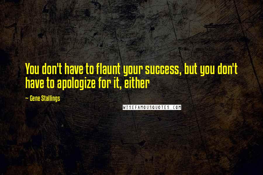 Gene Stallings Quotes: You don't have to flaunt your success, but you don't have to apologize for it, either