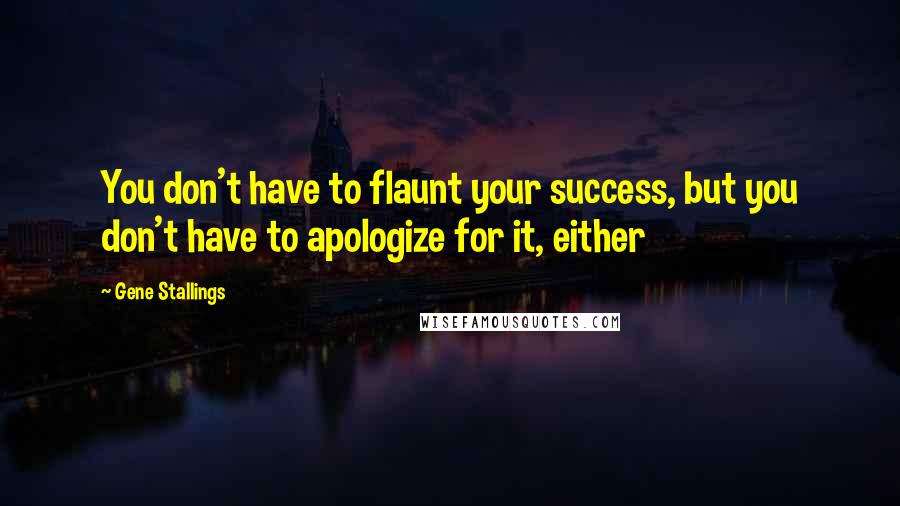 Gene Stallings Quotes: You don't have to flaunt your success, but you don't have to apologize for it, either