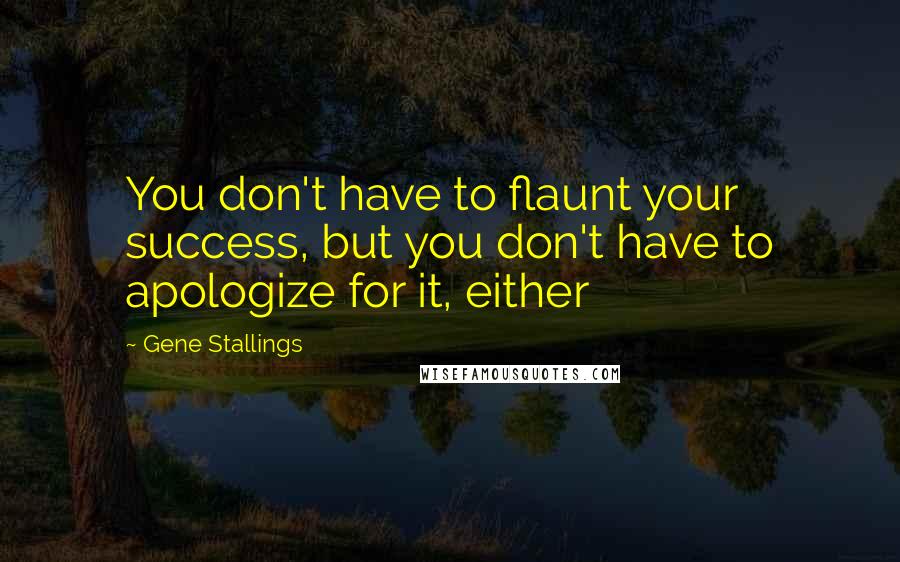 Gene Stallings Quotes: You don't have to flaunt your success, but you don't have to apologize for it, either