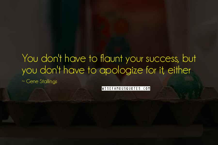 Gene Stallings Quotes: You don't have to flaunt your success, but you don't have to apologize for it, either