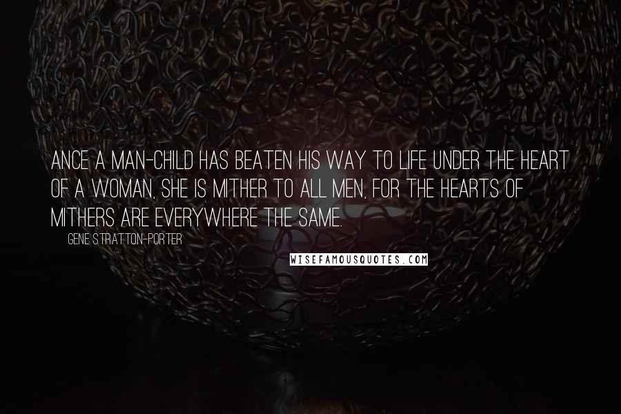 Gene Stratton-Porter Quotes: Ance a man-child has beaten his way to life under the heart of a woman, she is mither to all men, for the hearts of mithers are everywhere the same.