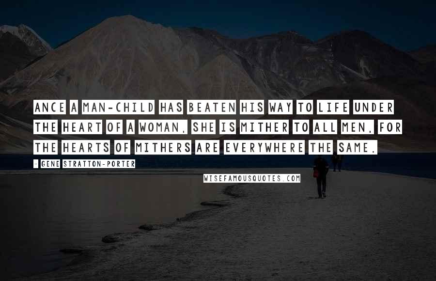 Gene Stratton-Porter Quotes: Ance a man-child has beaten his way to life under the heart of a woman, she is mither to all men, for the hearts of mithers are everywhere the same.