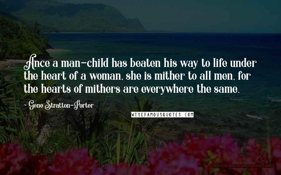 Gene Stratton-Porter Quotes: Ance a man-child has beaten his way to life under the heart of a woman, she is mither to all men, for the hearts of mithers are everywhere the same.