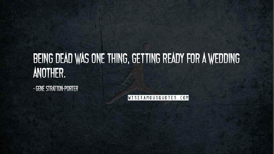 Gene Stratton-Porter Quotes: Being dead was one thing, getting ready for a wedding another.