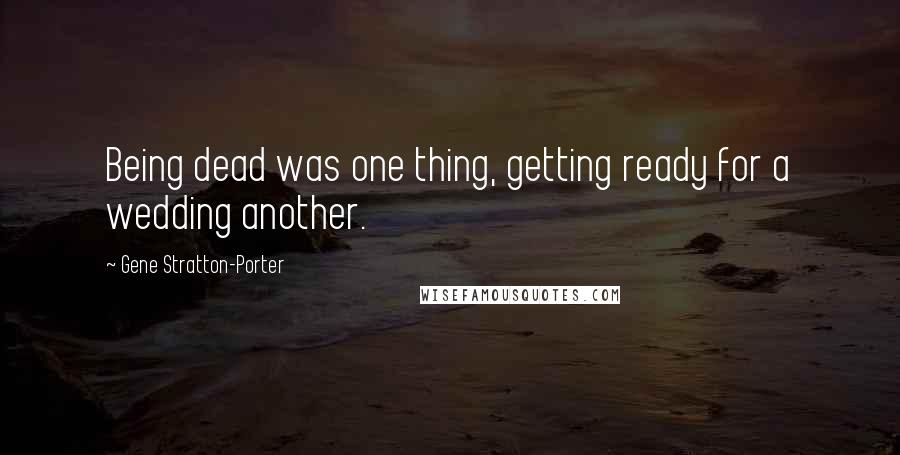 Gene Stratton-Porter Quotes: Being dead was one thing, getting ready for a wedding another.