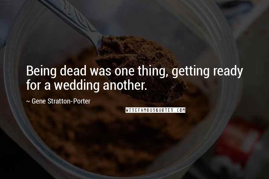 Gene Stratton-Porter Quotes: Being dead was one thing, getting ready for a wedding another.